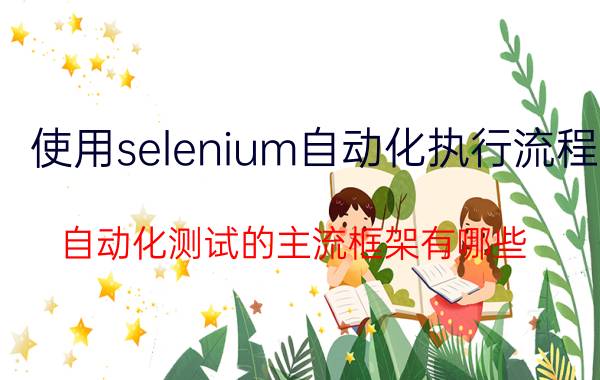 使用selenium自动化执行流程 自动化测试的主流框架有哪些？